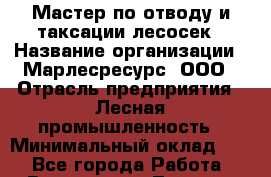 Мастер по отводу и таксации лесосек › Название организации ­ Марлесресурс, ООО › Отрасль предприятия ­ Лесная промышленность › Минимальный оклад ­ 1 - Все города Работа » Вакансии   . Томская обл.,Томск г.